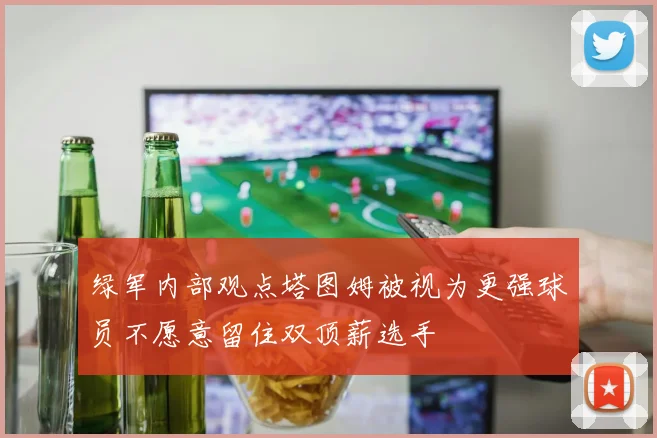 绿军内部观点塔图姆被视为更强球员不愿意留住双顶薪选手