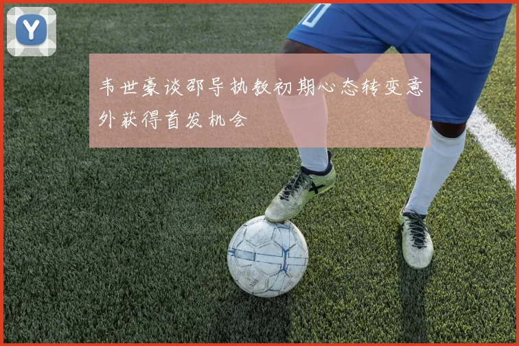 韦世豪谈邵导执教初期心态转变意外获得首发机会