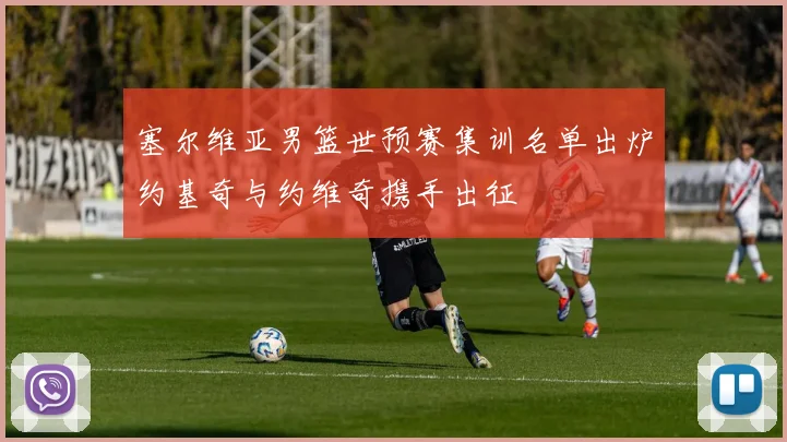 塞尔维亚男篮世预赛集训名单出炉约基奇与约维奇携手出征