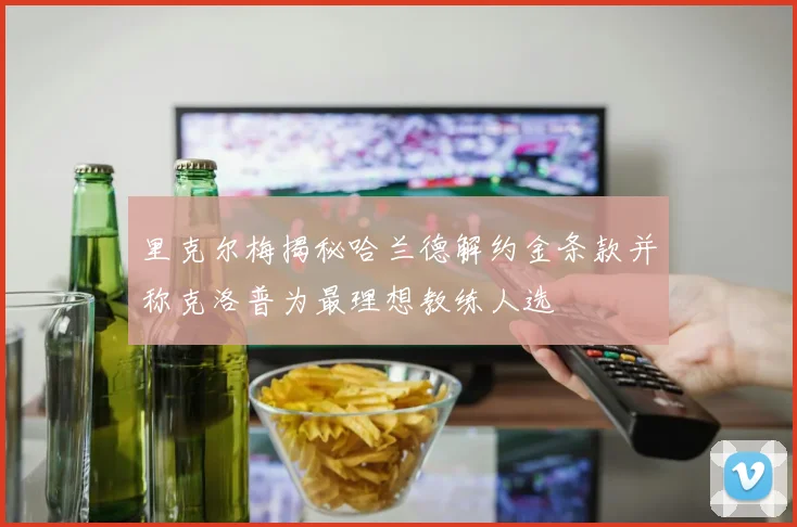 里克尔梅揭秘哈兰德解约金条款并称克洛普为最理想教练人选
