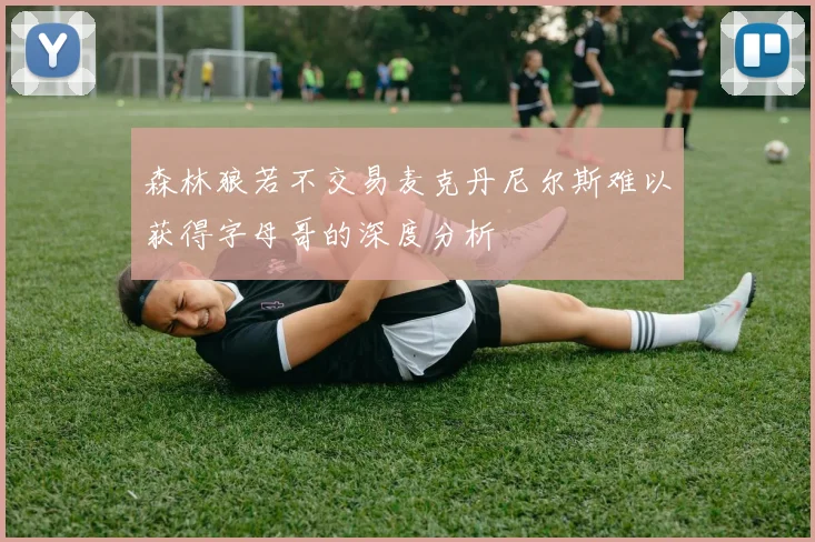 森林狼若不交易麦克丹尼尔斯难以获得字母哥的深度分析