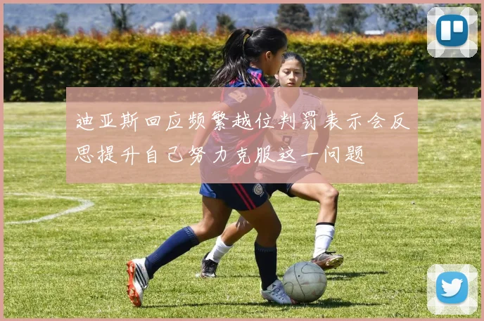 迪亚斯回应频繁越位判罚表示会反思提升自己努力克服这一问题