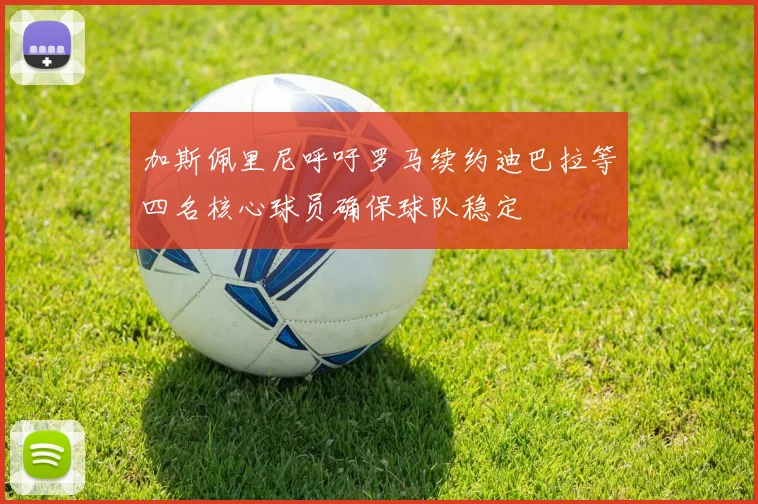 加斯佩里尼呼吁罗马续约迪巴拉等四名核心球员确保球队稳定