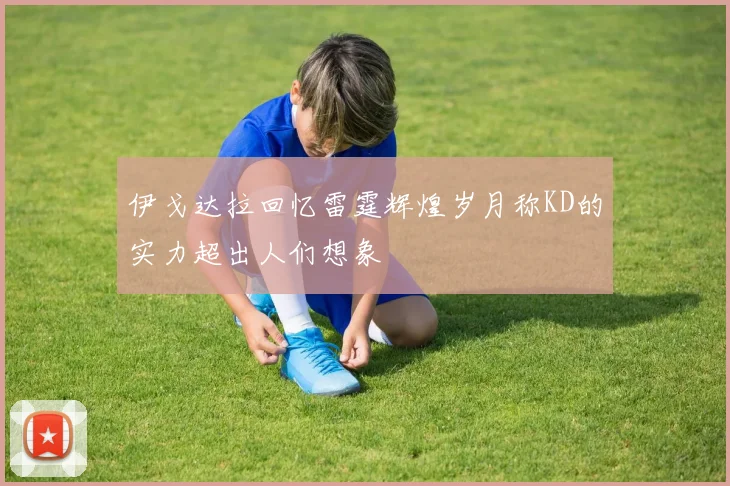 伊戈达拉回忆雷霆辉煌岁月称KD的实力超出人们想象