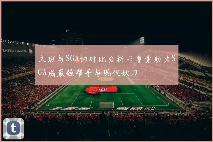 文班与SGA的对比分析卡鲁索助力SGA成最强帮手与现代妖刀