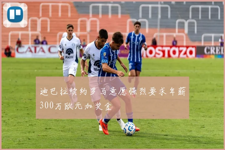 迪巴拉续约罗马意愿强烈要求年薪300万欧元加奖金