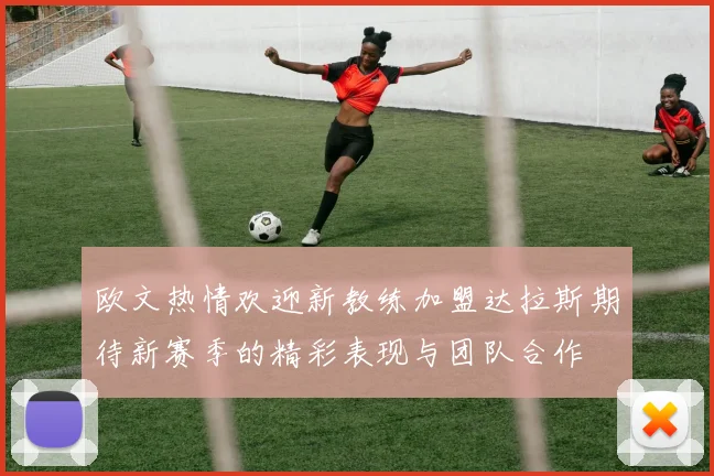 欧文热情欢迎新教练加盟达拉斯期待新赛季的精彩表现与团队合作