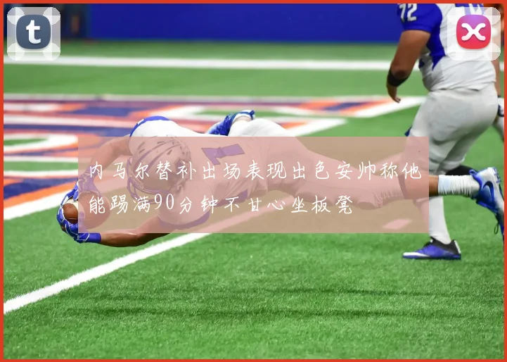 内马尔替补出场表现出色安帅称他能踢满90分钟不甘心坐板凳