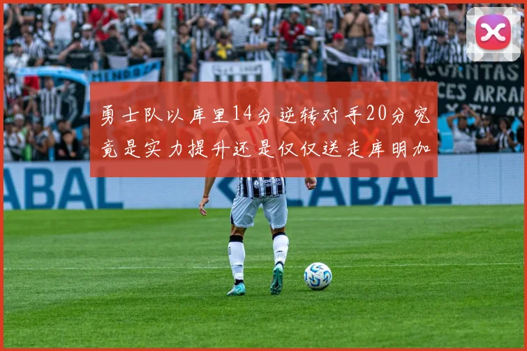 勇士队以库里14分逆转对手20分究竟是实力提升还是仅仅送走库明加的结果