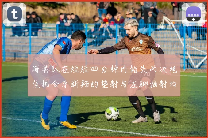 海港队在短短四分钟内错失两次绝佳机会李新翔的垫射与左脚抽射均未能转化为进球