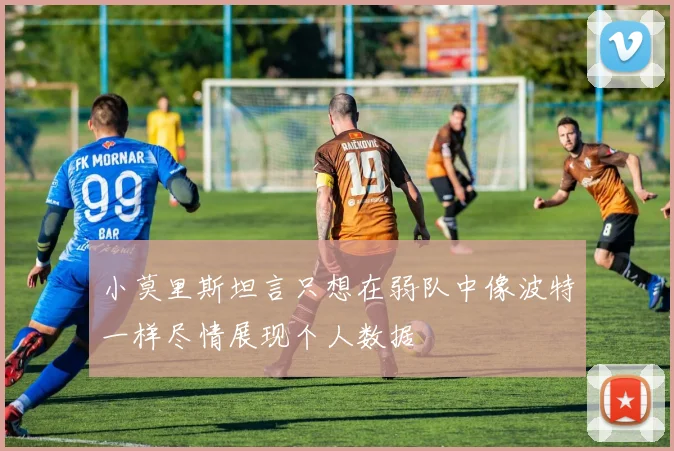 小莫里斯坦言只想在弱队中像波特一样尽情展现个人数据