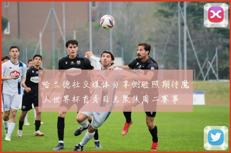 哈兰德社交媒体分享侧脸照期待魔人世界杯首秀目光聚焦周二赛事