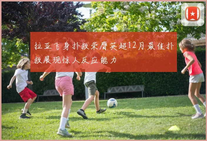 拉亚飞身扑救荣膺英超12月最佳扑救展现惊人反应能力