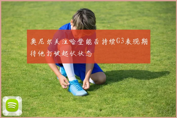 奥尼尔关注哈登能否持续G3表现期待他打破起伏状态